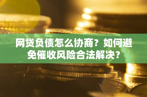 武汉网贷负债怎么协商？如何避免催收风险合法解决？
