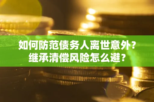 武汉如何防范债务人离世意外？继承清偿风险怎么避？