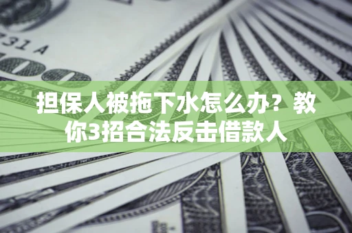 武汉担保人被拖下水怎么办？教你3招合法反击借款人