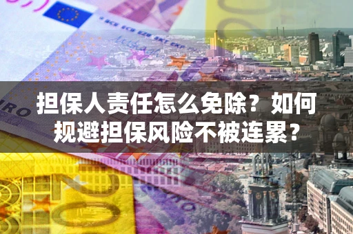 武汉担保人责任怎么免除？如何规避担保风险不被连累？