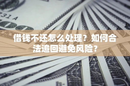武汉借钱不还怎么处理？如何合法追回避免风险？