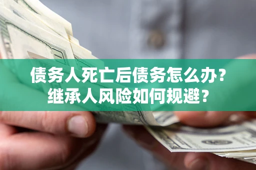 武汉债务人死亡后债务怎么办？继承人风险如何规避？