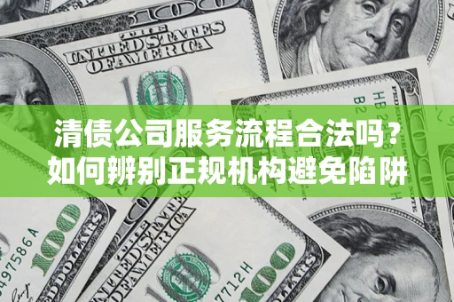 武汉清债公司服务流程合法吗？如何辨别正规机构避免陷阱？