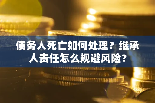 武汉债务人死亡如何处理?继承人责任怎么规避风险? 武汉债务人死亡如何处理?继承人责任怎么规避风险?