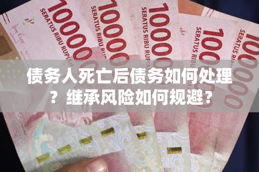 武汉债务人死亡后债务如何处理？继承风险如何规避？