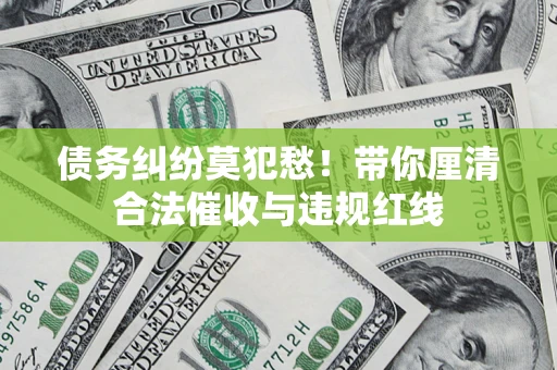 武汉债务纠纷莫犯愁！带你厘清合法催收与违规红线