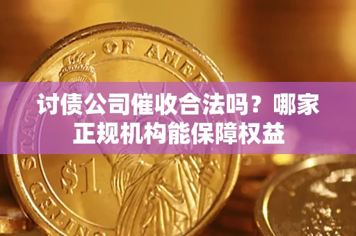 武汉讨债公司催收合法吗？哪家正规机构能保障权益