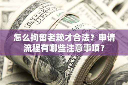 武汉怎么拘留老赖才合法？申请流程有哪些注意事项？