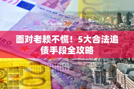 武汉面对老赖不慌！5大合法追债手段全攻略