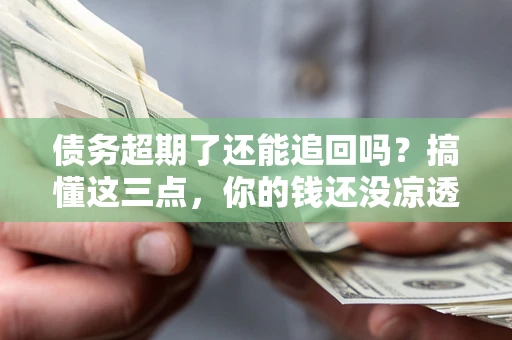 武汉债务超期了还能追回吗？搞懂这三点，你的钱还没凉透