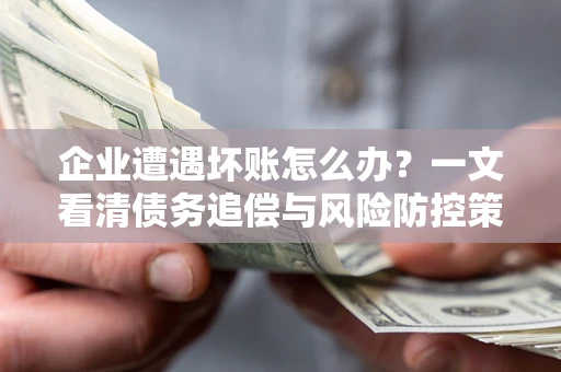 武汉企业遭遇坏账怎么办？一文看清债务追偿与风险防控策略