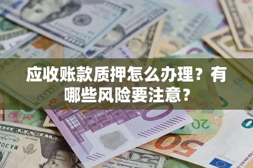 武汉应收账款质押怎么办理？有哪些风险要注意？