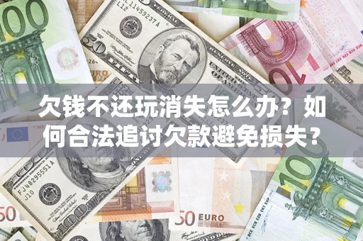 武汉欠钱不还玩消失怎么办?如何合法追讨欠款避免损失? 武汉欠钱不还玩消失怎么办?如何合法追讨欠款避免损失?