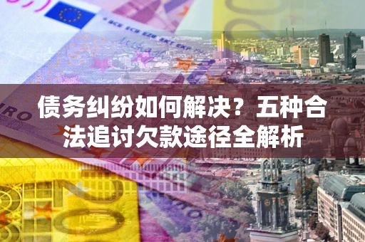 武汉债务纠纷如何解决？五种合法追讨欠款途径全解析