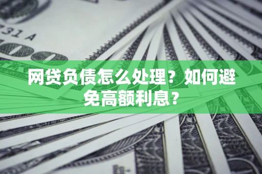 武汉网贷负债怎么处理？如何避免高额利息？