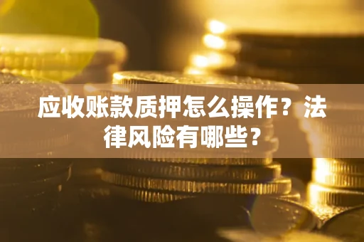 武汉应收账款质押怎么操作？法律风险有哪些？