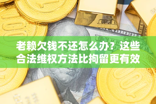武汉老赖欠钱不还怎么办？这些合法维权方法比拘留更有效