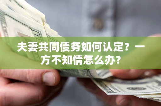 武汉夫妻共同债务如何认定？一方不知情怎么办？