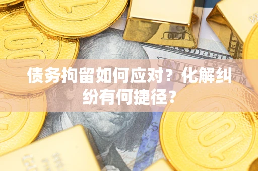 武汉债务拘留如何应对？化解纠纷有何捷径？