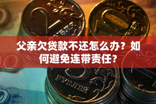 武汉父亲欠贷款不还怎么办？如何避免连带责任？