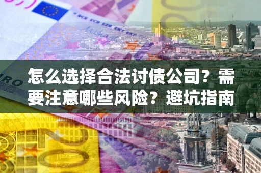 武汉怎么选择合法讨债公司？需要注意哪些风险？避坑指南来了！