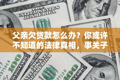 武汉父亲欠贷款怎么办？你或许不知道的法律真相，事关子女未来