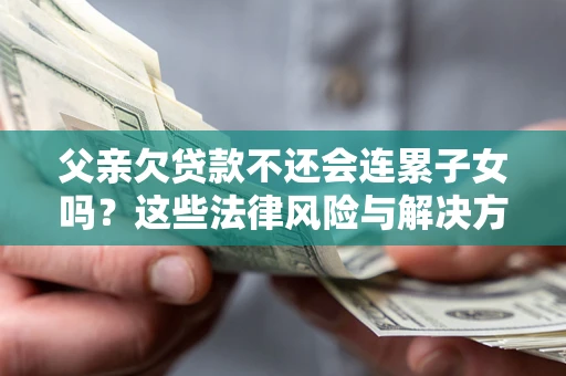 武汉父亲欠贷款不还会连累子女吗？这些法律风险与解决方法要早知道！