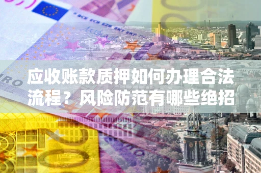 武汉应收账款质押如何办理合法流程？风险防范有哪些绝招？