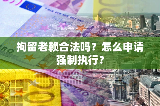 武汉拘留老赖合法吗？怎么申请强制执行？