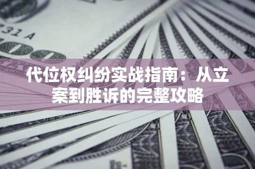 武汉代位权纠纷实战指南：从立案到胜诉的完整攻略