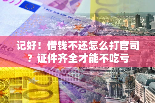 武汉记好！借钱不还怎么打官司？证件齐全才能不吃亏