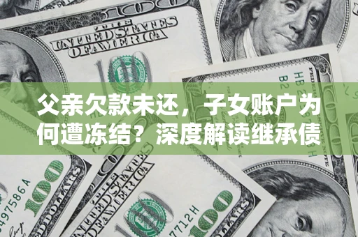 武汉父亲欠款未还，子女账户为何遭冻结？深度解读继承债务迷局