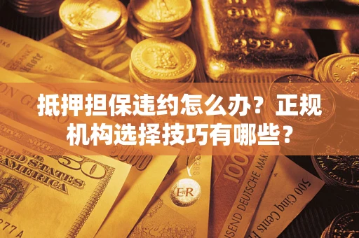 武汉抵押担保违约怎么办？正规机构选择技巧有哪些？