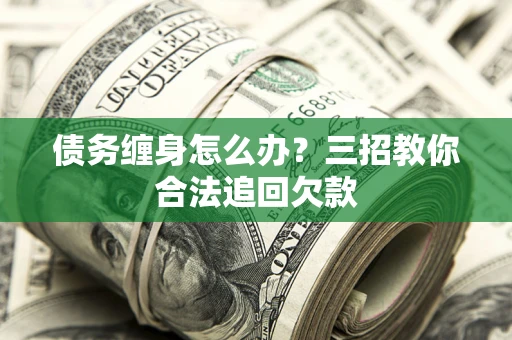 武汉债务缠身怎么办？三招教你合法追回欠款