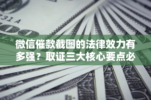 武汉微信催款截图的法律效力有多强？取证三大核心要点必须知道！