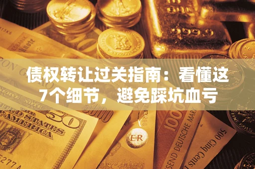 武汉债权转让过关指南：看懂这7个细节，避免踩坑血亏