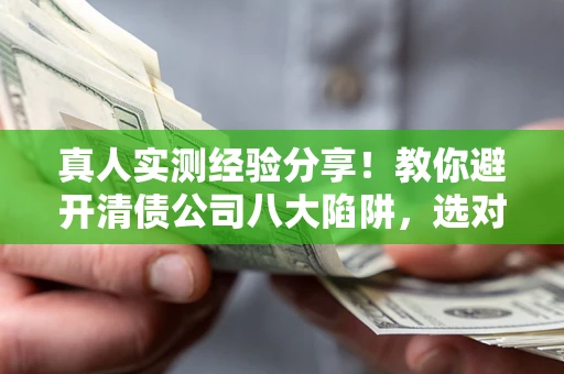 武汉真人实测经验分享！教你避开清债公司八大陷阱，选对机构少走十年弯路