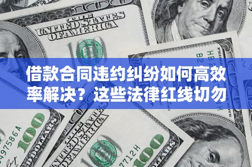 武汉借款合同违约纠纷如何高效率解决？这些法律红线切勿触碰