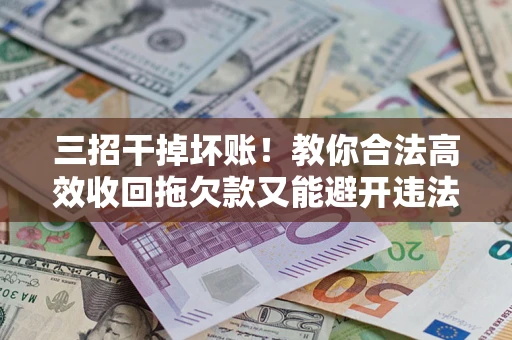 武汉三招干掉坏账！教你合法高效收回拖欠款又能避开违法雷区