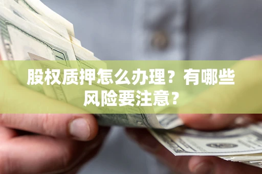 武汉股权质押怎么办理？有哪些风险要注意？