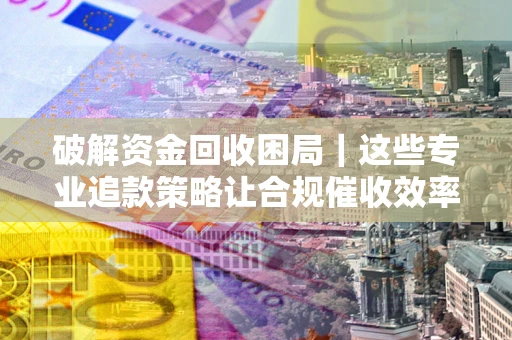 武汉破解资金回收困局｜这些专业追款策略让合规催收效率翻倍