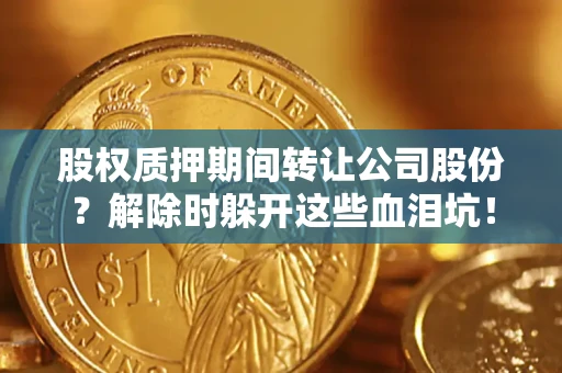 武汉股权质押期间转让公司股份？解除时躲开这些血泪坑！