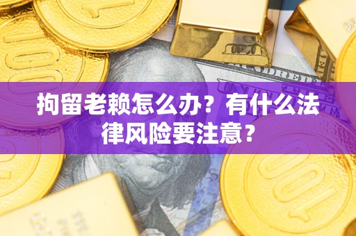 武汉拘留老赖怎么办？有什么法律风险要注意？