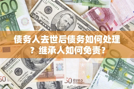 武汉债务人去世后债务如何处理？继承人如何免责？