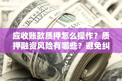 武汉应收账款质押怎么操作？质押融资风险有哪些？避免纠纷高效融资技巧