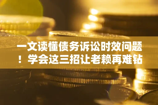 武汉一文读懂债务诉讼时效问题！学会这三招让老赖再难钻空子