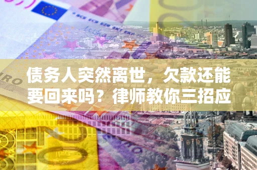 武汉债务人突然离世，欠款还能要回来吗？律师教你三招应对