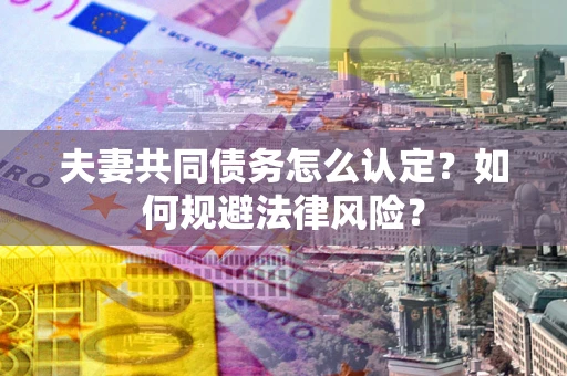 武汉夫妻共同债务怎么认定？如何规避法律风险？