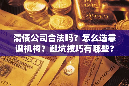 武汉清债公司合法吗？怎么选靠谱机构？避坑技巧有哪些？