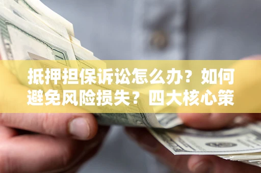 武汉抵押担保诉讼怎么办？如何避免风险损失？四大核心策略全解读